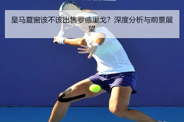 皇马夏窗该不该出售罗德里戈？深度分析与前景展望