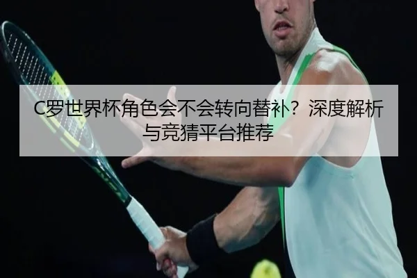 C罗世界杯角色会不会转向替补？深度解析与竞猜平台推荐