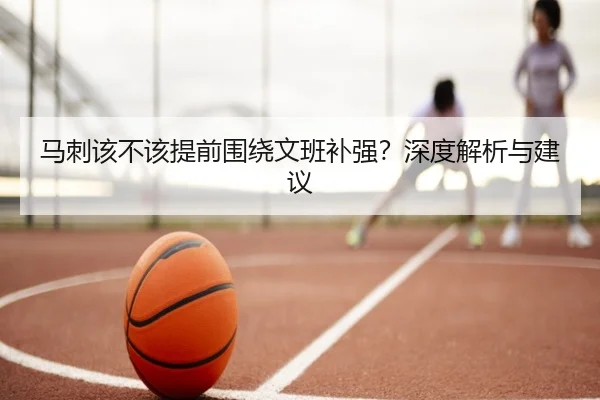 马刺该不该提前围绕文班补强？深度解析与建议