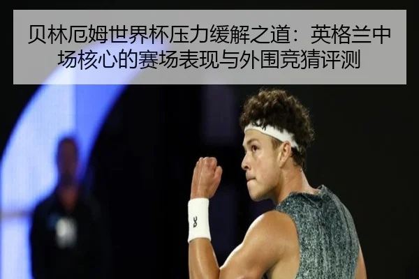 贝林厄姆世界杯压力缓解之道：英格兰中场核心的赛场表现与外围竞猜评测