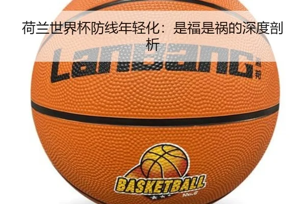 荷兰世界杯防线年轻化：是福是祸的深度剖析