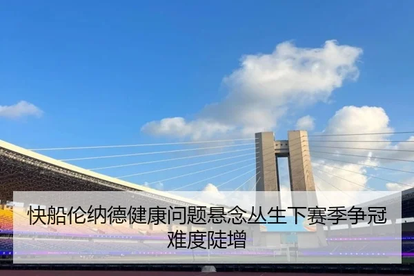 快船伦纳德健康问题悬念丛生下赛季争冠难度陡增