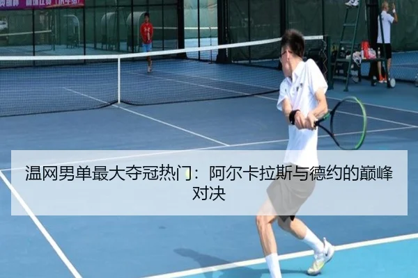 温网男单最大夺冠热门：阿尔卡拉斯与德约的巅峰对决