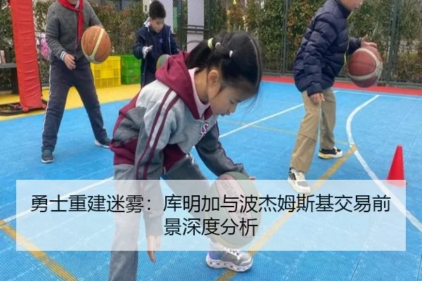 勇士重建迷雾：库明加与波杰姆斯基交易前景深度分析